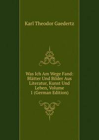 Was Ich Am Wege Fand: Blatter Und Bilder Aus Literatur, Kunst Und Leben, Volume 1 (German Edition)