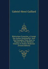 Rh?torique Fran?oise, a L'usage Des Jeunes Demoiselles: Avec Des Exemples Tir?s, Pour La Plupart, De Nos Meilleurs Orateurs &amp; Po?tes Modernes (French Edition)