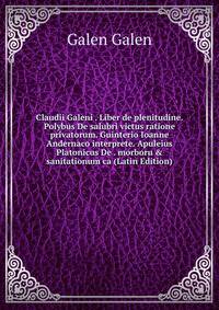 Claudii Galeni . Liber de plenitudine. Polybus De salubri victus ratione privatorum. Guinterio Ioanne Andernaco interprete. Apuleius Platonicus De . morboru &amp; sanitationum ca (Latin Edition)