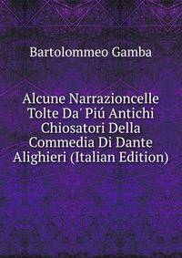 Alcune Narrazioncelle Tolte Da' Pi? Antichi Chiosatori Della Commedia Di Dante Alighieri (Italian Edition)