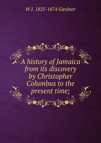 A history of Jamaica from its discovery by Christopher Columbus to the present time;