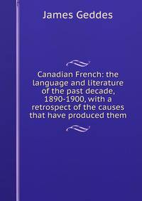 Canadian French: the language and literature of the past decade, 1890-1900, with a retrospect of the causes that have produced them