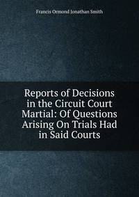 Reports of Decisions in the Circuit Court Martial: Of Questions Arising On Trials Had in Said Courts