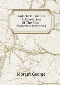 Hints To Husbands: A Revelation Of The Man-midwife's Mysteries