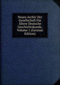 Neues Archiv Der Gesellschaft Fur Altere Deutsche Geschichtskunde, Volume 1 (German Edition)