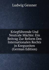 Kriegfuhrende Und Neutrale Machte: Ein Beitrag Zur Reform Des Internationalen Rechts in Kregszeiten (German Edition)
