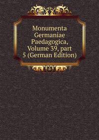 Monumenta Germaniae Paedagogica, Volume 39, part 5 (German Edition)