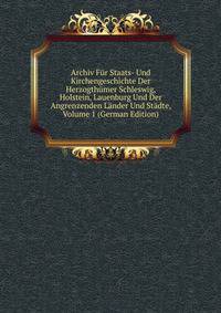 Archiv Fur Staats- Und Kirchengeschichte Der Herzogthumer Schleswig, Holstein, Lauenburg Und Der Angrenzenden Lander Und Stadte, Volume 1 (German Edition)