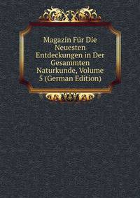 Magazin Fur Die Neuesten Entdeckungen in Der Gesammten Naturkunde, Volume 5 (German Edition)