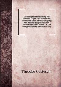 Die Festigkeitsberechnung Der Eisernen Trager Und Stutzen Des Hochbaues Unter Berucksichtigung Der Berliner Baupolizeilichen Vorschriften Nebst Kurzer . in Die Festigkeitslehre (German Edition)
