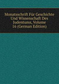 Monatsschrift Fur Geschichte Und Wissenschaft Des Judentums, Volume 16 (German Edition)
