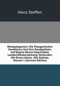 Westpatagonien: Die Patagonischen Kordilleren Und Ihre Randgebiete. Auf Eigene Reisen Gegrundete Landschaftsdarstellung, Verbunden Mit Einem Abriss . Des Gebiets, Volume 1 (German Edition)