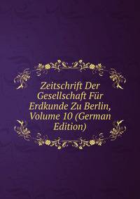 Zeitschrift Der Gesellschaft Fur Erdkunde Zu Berlin, Volume 10 (German Edition)