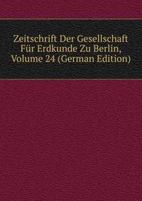 Zeitschrift Der Gesellschaft Fur Erdkunde Zu Berlin, Volume 24 (German Edition)