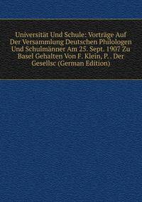 Universitat Und Schule: Vortrage Auf Der Versammlung Deutschen Philologen Und Schulmanner Am 25. Sept. 1907 Zu Basel Gehalten Von F. Klein, P. . Der Gesellsc (German Edition)
