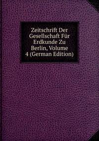 Zeitschrift Der Gesellschaft Fur Erdkunde Zu Berlin, Volume 4 (German Edition)