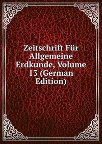 Zeitschrift Fur Allgemeine Erdkunde, Volume 13 (German Edition)