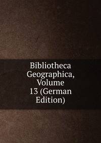 Bibliotheca Geographica, Volume 13 (German Edition)