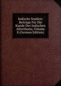 Indische Studien: Beitrage Fur Die Kunde Des Indischen Alterthums, Volume 8 (German Edition)