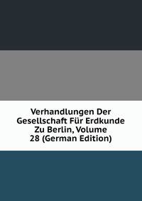 Verhandlungen Der Gesellschaft Fur Erdkunde Zu Berlin, Volume 28 (German Edition)