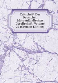 Zeitschrift Der Deutschen Morgenlandischen Gesellschaft, Volume 27 (German Edition)