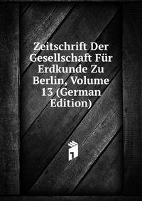 Zeitschrift Der Gesellschaft Fur Erdkunde Zu Berlin, Volume 13 (German Edition)