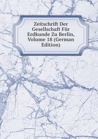 Zeitschrift Der Gesellschaft Fur Erdkunde Zu Berlin, Volume 18 (German Edition)