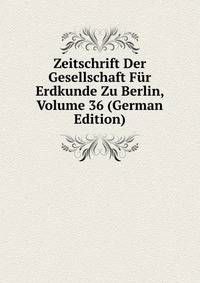 Zeitschrift Der Gesellschaft Fur Erdkunde Zu Berlin, Volume 36 (German Edition)