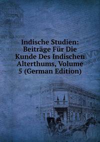 Indische Studien: Beitrage Fur Die Kunde Des Indischen Alterthums, Volume 5 (German Edition)