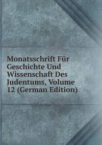 Monatsschrift Fur Geschichte Und Wissenschaft Des Judentums, Volume 12 (German Edition)