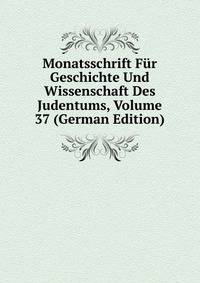 Monatsschrift Fur Geschichte Und Wissenschaft Des Judentums, Volume 37 (German Edition)