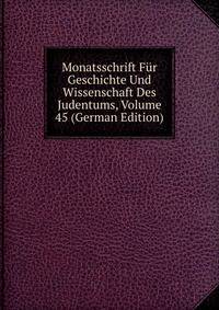 Monatsschrift Fur Geschichte Und Wissenschaft Des Judentums, Volume 45 (German Edition)