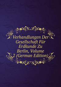 Verhandlungen Der Gesellschaft Fur Erdkunde Zu Berlin, Volume 2 (German Edition)