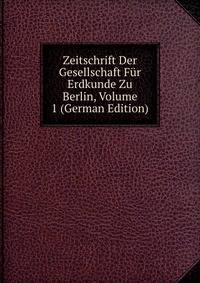 Zeitschrift Der Gesellschaft Fur Erdkunde Zu Berlin, Volume 1 (German Edition)