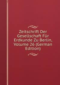 Zeitschrift Der Gesellschaft Fur Erdkunde Zu Berlin, Volume 26 (German Edition)