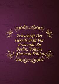 Zeitschrift Der Gesellschaft Fur Erdkunde Zu Berlin, Volume 3 (German Edition)