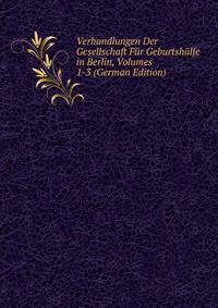 Verhandlungen Der Gesellschaft Fur Geburtshulfe in Berlin, Volumes 1-3 (German Edition)