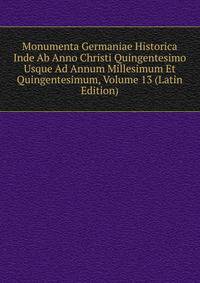 Monumenta Germaniae Historica Inde Ab Anno Christi Quingentesimo Usque Ad Annum Millesimum Et Quingentesimum, Volume 13 (Latin Edition)