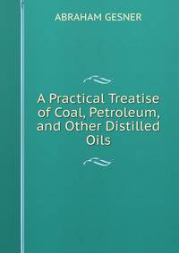 A Practical Treatise of Coal, Petroleum, and Other Distilled Oils