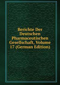 Berichte Der Deutschen Pharmaceutischen Gesellschaft, Volume 17 (German Edition)