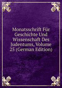 Monatsschrift Fur Geschichte Und Wissenschaft Des Judentums, Volume 25 (German Edition)