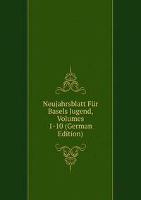 Neujahrsblatt Fur Basels Jugend, Volumes 1-10 (German Edition)