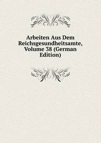 Arbeiten Aus Dem Reichsgesundheitsamte, Volume 38 (German Edition)