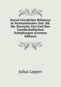 Social-Geschichte Bohmens in Vorhussitischer Zeit: Bd. Die Slavische Ziet Und Ihre Gesellschaftlichen Schopfungen (German Edition)