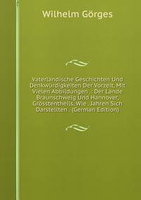 Vaterlandische Geschichten Und Denkwurdigkeiten Der Vorzeit, Mit Vielen Abbildungen .: Der Lande Braunschweig Und Hannover, Grosstentheils, Wie . Jahren Sich Darstellten . (German Edition)