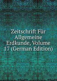 Zeitschrift Fur Allgemeine Erdkunde, Volume 17 (German Edition)