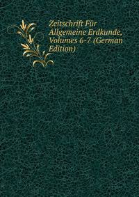 Zeitschrift Fur Allgemeine Erdkunde, Volumes 6-7 (German Edition)