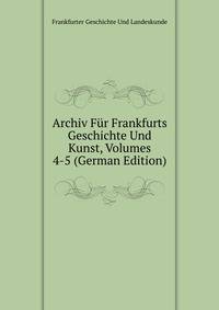 Archiv Fur Frankfurts Geschichte Und Kunst, Volumes 4-5 (German Edition)