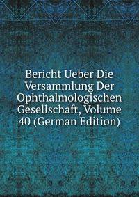 Bericht Ueber Die Versammlung Der Ophthalmologischen Gesellschaft, Volume 40 (German Edition)