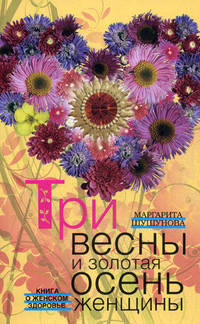 Три весны и золотая осень женщины. Книга о женском здоровье